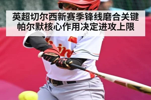英超切尔西新赛季锋线磨合关键 帕尔默核心作用决定进攻上限