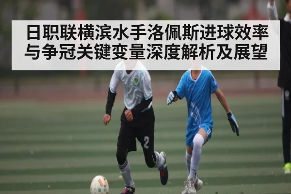 日职联横滨水手洛佩斯进球效率与争冠关键变量深度解析及展望