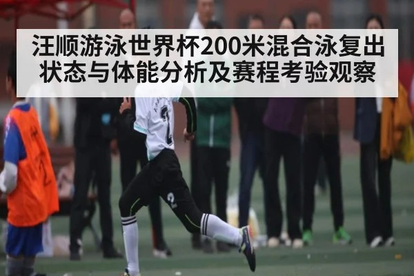 汪顺游泳世界杯200米混合泳复出状态与体能分析及赛程考验观察