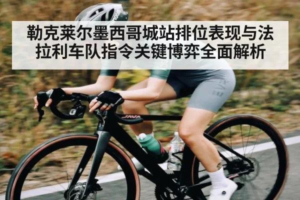 勒克莱尔墨西哥城站排位表现与法拉利车队指令关键博弈全面解析