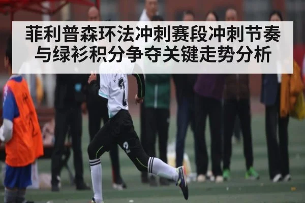 菲利普森环法冲刺赛段冲刺节奏与绿衫积分争夺关键走势分析