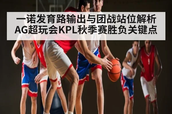 一诺发育路输出与团战站位解析 AG超玩会KPL秋季赛胜负关键点